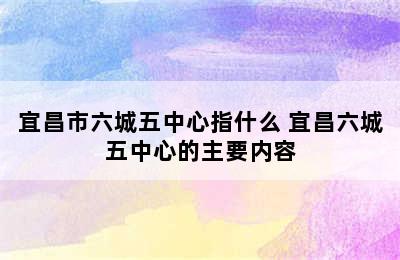 宜昌市六城五中心指什么 宜昌六城五中心的主要内容